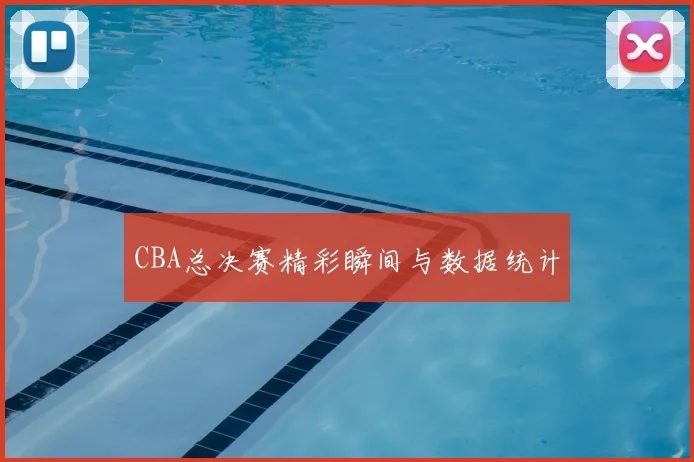 CBA总决赛精彩瞬间与数据统计