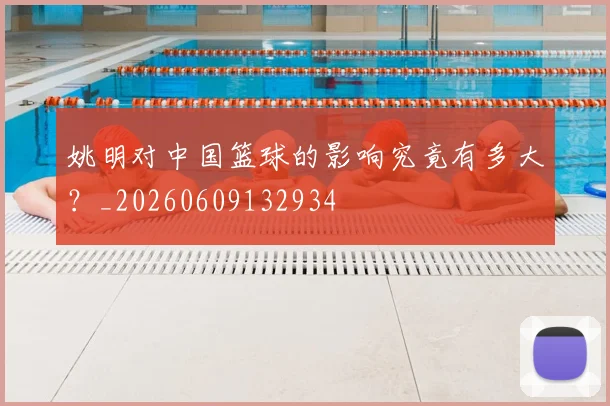 姚明对中国篮球的影响究竟有多大？_20260609132934