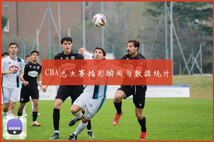 CBA总决赛精彩瞬间与数据统计