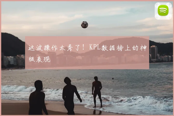 这波操作太秀了！KPL数据榜上的神级表现