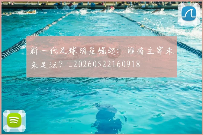 新一代足球明星崛起:谁将主宰未来足坛?_20260522160918