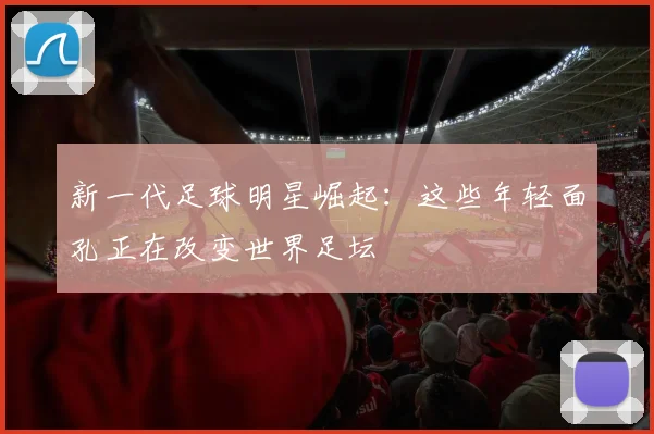 新一代足球明星崛起：这些年轻面孔正在改变世界足坛