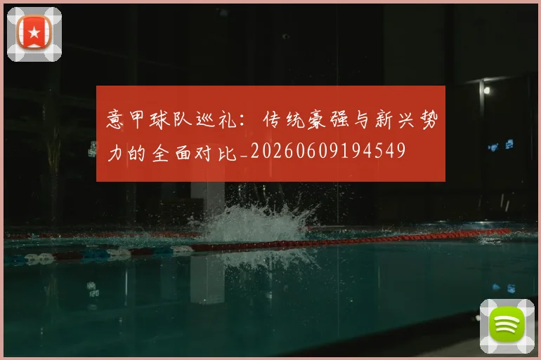 意甲球队巡礼：传统豪强与新兴势力的全面对比_20260609194549