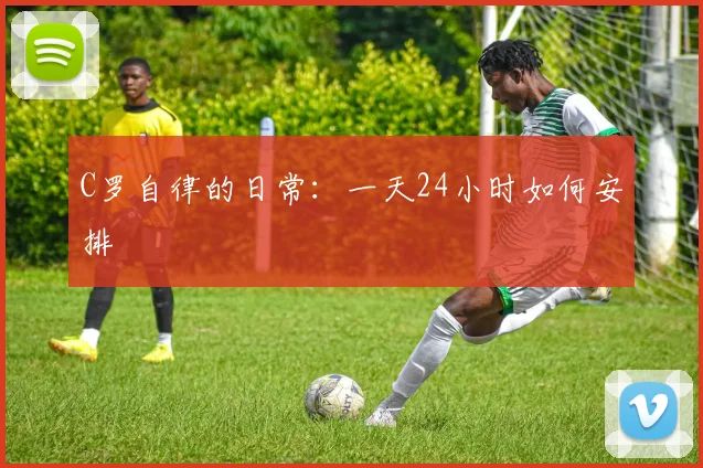 C罗自律的日常：一天24小时如何安排