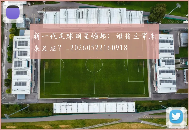 新一代足球明星崛起：谁将主宰未来足坛？_20260522160918