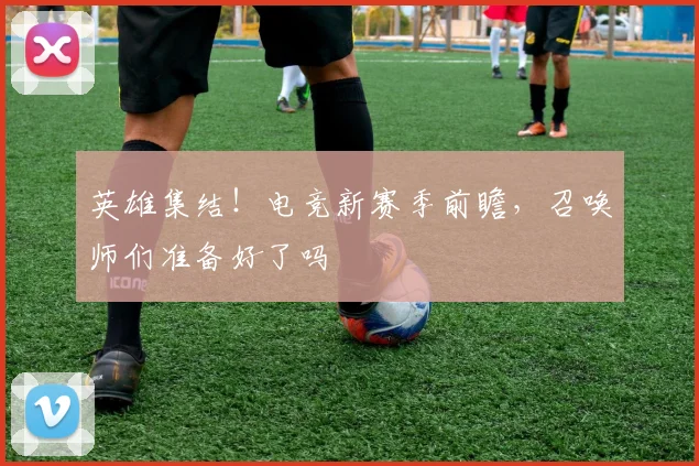 英雄集结！电竞新赛季前瞻，召唤师们准备好了吗