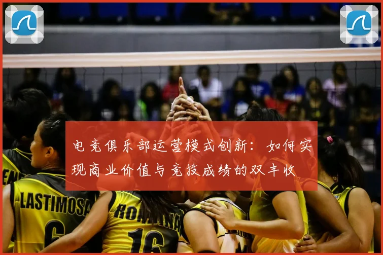 电竞俱乐部运营模式创新：如何实现商业价值与竞技成绩的双丰收