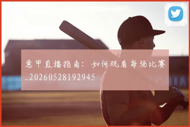 意甲直播指南：如何观看每场比赛_20260528192945