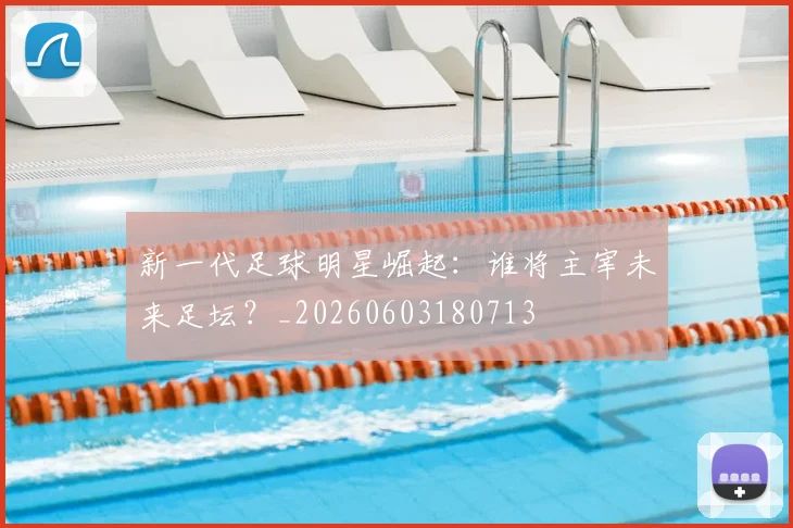 新一代足球明星崛起：谁将主宰未来足坛？_20260603180713