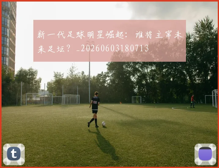 新一代足球明星崛起:谁将主宰未来足坛?_20260603180713