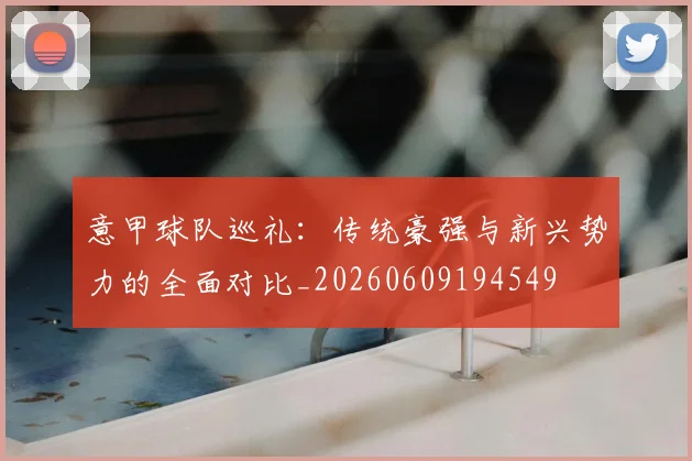 意甲球队巡礼：传统豪强与新兴势力的全面对比_20260609194549