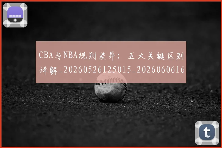 CBA与NBA规则差异：五大关键区别详解_20260526125015_20260606165135
