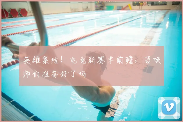 英雄集结！电竞新赛季前瞻，召唤师们准备好了吗