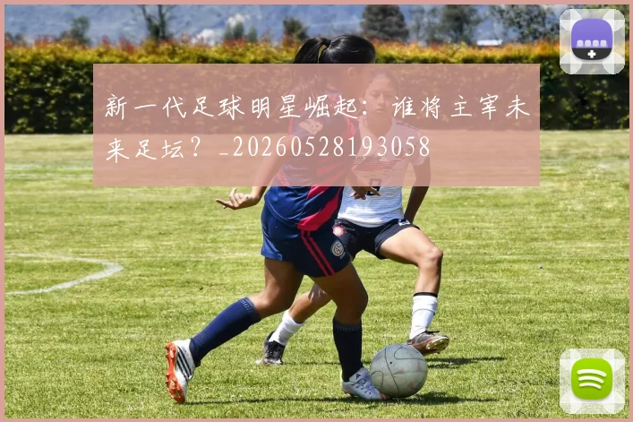 新一代足球明星崛起:谁将主宰未来足坛?_20260528193058