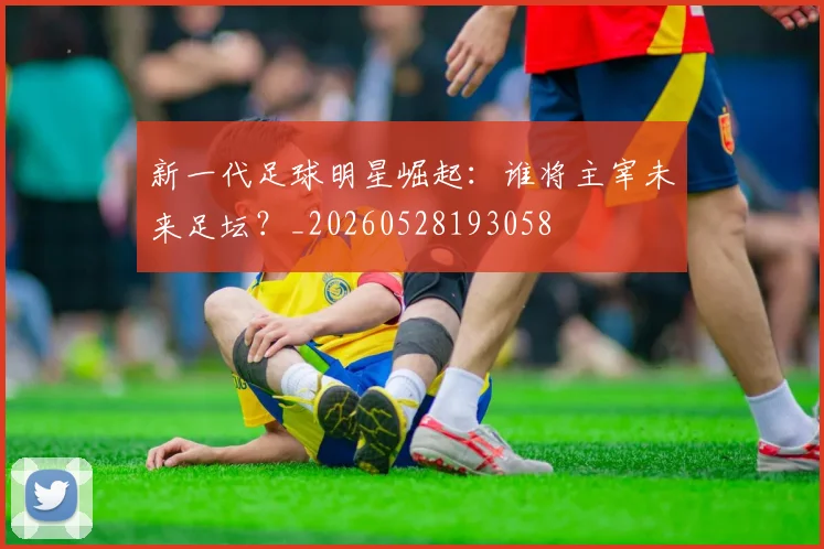 新一代足球明星崛起：谁将主宰未来足坛？_20260528193058