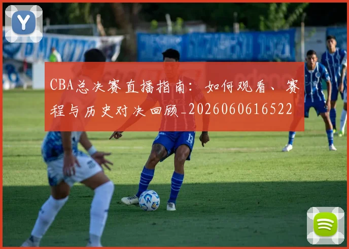 CBA总决赛直播指南:如何观看、赛程与历史对决回顾_20260606165220
