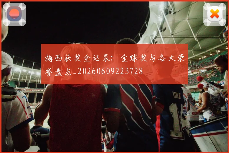梅西获奖全记录：金球奖与各大荣誉盘点_20260609223728