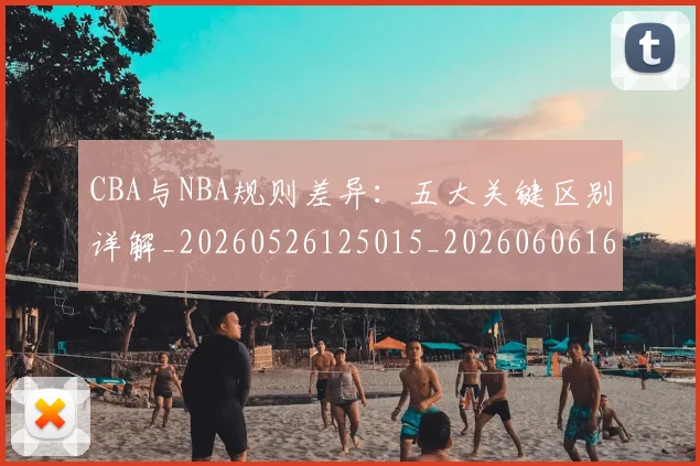 CBA与NBA规则差异：五大关键区别详解_20260526125015_20260606165135