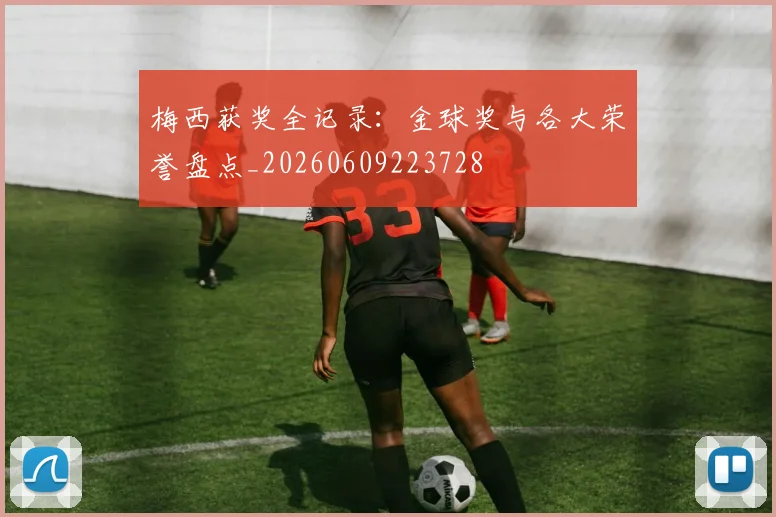 梅西获奖全记录：金球奖与各大荣誉盘点_20260609223728
